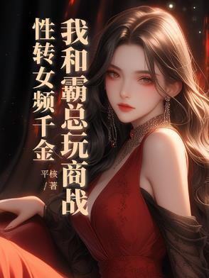 性转女频千金我和霸总玩商战 性转女频千金我和霸总玩商战