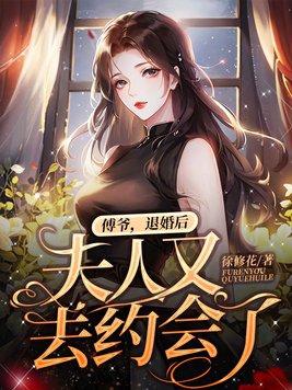 傅爷退婚后夫人又去约会了徐修花 傅爷退婚后夫人又去约会了徐修花